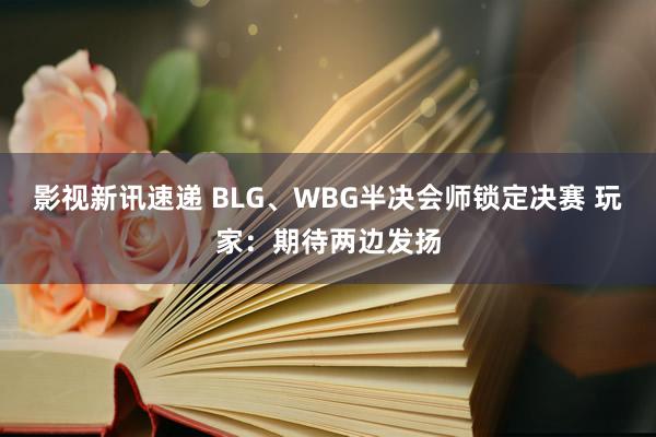 影视新讯速递 BLG、WBG半决会师锁定决赛 玩家：期待两边发扬