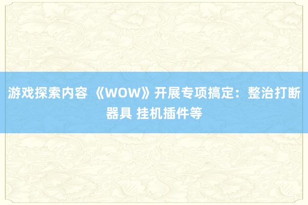 游戏探索内容 《WOW》开展专项搞定：整治打断器具 挂机插件等