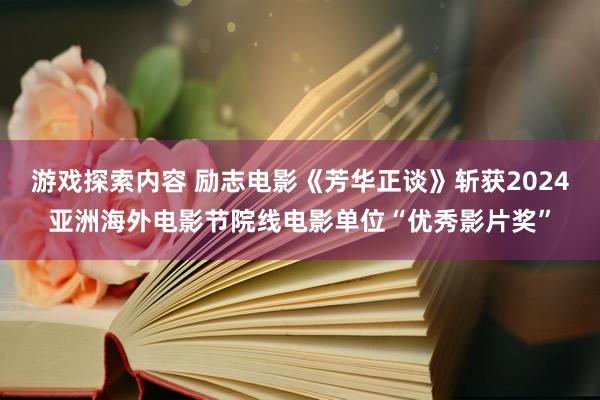 游戏探索内容 励志电影《芳华正谈》斩获2024亚洲海外电影节院线电影单位“优秀影片奖”