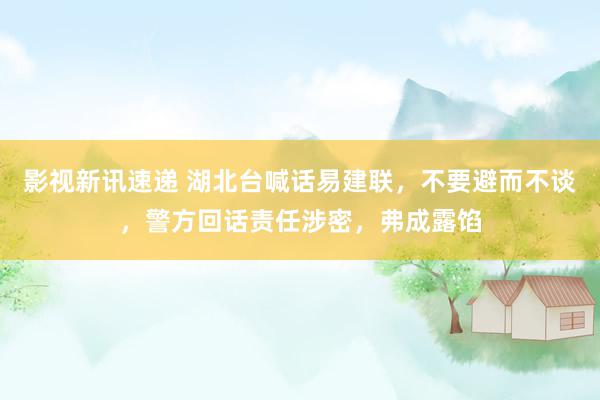 影视新讯速递 湖北台喊话易建联，不要避而不谈，警方回话责任涉密，弗成露馅