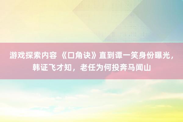 游戏探索内容 《口角诀》直到谭一笑身份曝光，韩证飞才知，老任为何投奔马闻山