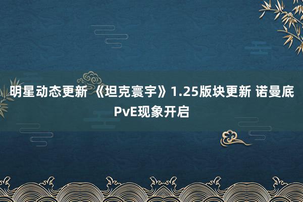 明星动态更新 《坦克寰宇》1.25版块更新 诺曼底PvE现象开启