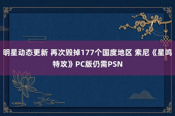 明星动态更新 再次毁掉177个国度地区 索尼《星鸣特攻》PC版仍需PSN