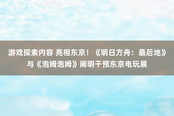 游戏探索内容 亮相东京！《明日方舟：最后地》与《泡姆泡姆》阐明干预东京电玩展