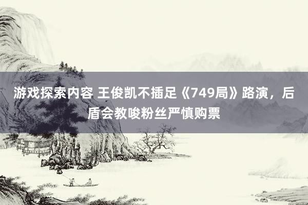 游戏探索内容 王俊凯不插足《749局》路演，后盾会教唆粉丝严慎购票