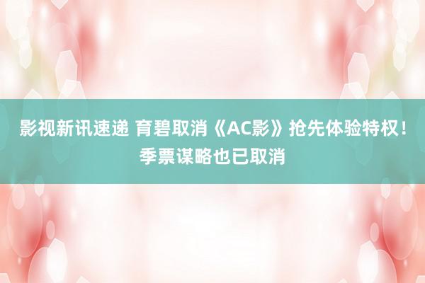 影视新讯速递 育碧取消《AC影》抢先体验特权！季票谋略也已取消