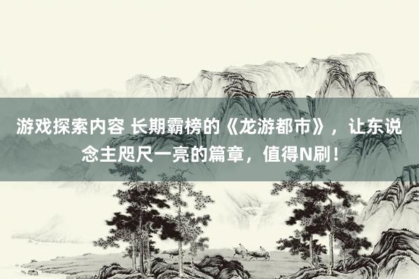 游戏探索内容 长期霸榜的《龙游都市》，让东说念主咫尺一亮的篇章，值得N刷！