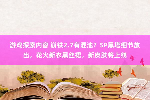 游戏探索内容 崩铁2.7有混池？SP黑塔细节放出，花火新衣黑丝裙，新皮肤将上线