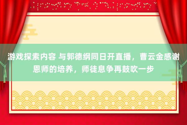 游戏探索内容 与郭德纲同日开直播，曹云金感谢恩师的培养，师徒息争再鼓吹一步