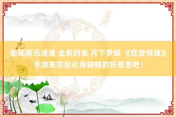 影视新讯速递 全新时装 月下梦蝶 《狂放情缘》手游来宗旨化身蝴蝶的好意思吧！