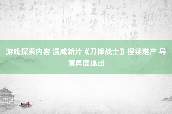 游戏探索内容 漫威新片《刀锋战士》捏续难产 导演再度退出