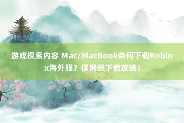 游戏探索内容 Mac/MacBook奈何下载Roblox海外服？保姆级下载攻略！