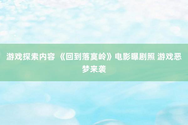 游戏探索内容 《回到落寞岭》电影曝剧照 游戏恶梦来袭