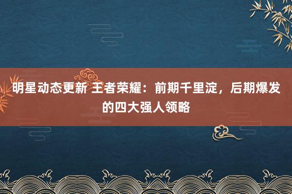 明星动态更新 王者荣耀：前期千里淀，后期爆发的四大强人领略