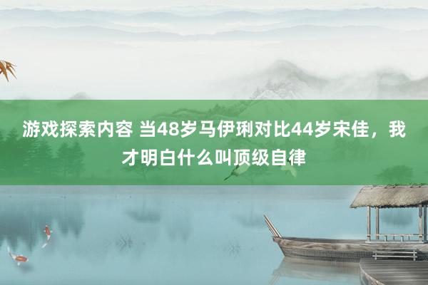 游戏探索内容 当48岁马伊琍对比44岁宋佳，我才明白什么叫顶级自律