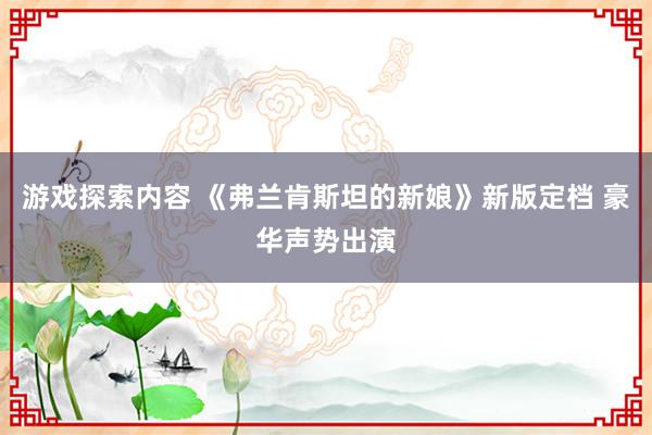 游戏探索内容 《弗兰肯斯坦的新娘》新版定档 豪华声势出演