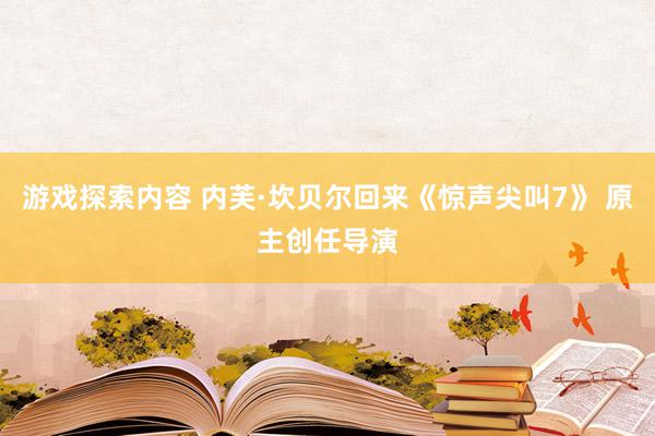 游戏探索内容 内芙·坎贝尔回来《惊声尖叫7》 原主创任导演