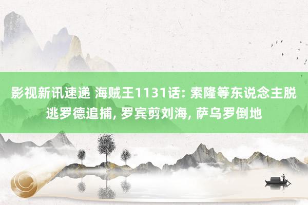 影视新讯速递 海贼王1131话: 索隆等东说念主脱逃罗德追捕, 罗宾剪刘海, 萨乌罗倒地