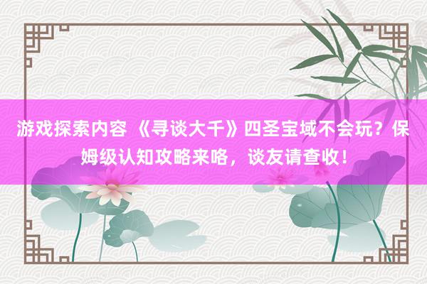 游戏探索内容 《寻谈大千》四圣宝域不会玩？保姆级认知攻略来咯，谈友请查收！