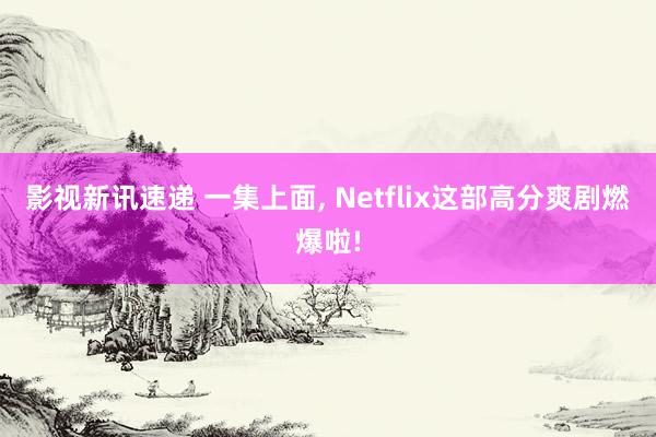 影视新讯速递 一集上面, Netflix这部高分爽剧燃爆啦!