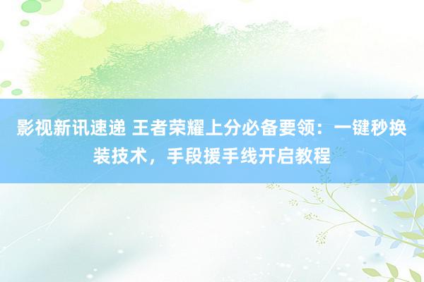 影视新讯速递 王者荣耀上分必备要领：一键秒换装技术，手段援手线开启教程