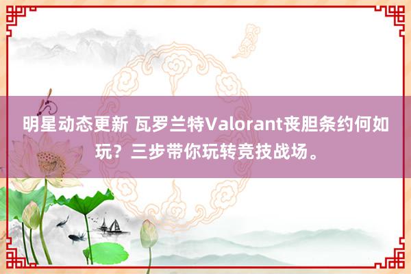 明星动态更新 瓦罗兰特Valorant丧胆条约何如玩？三步带你玩转竞技战场。