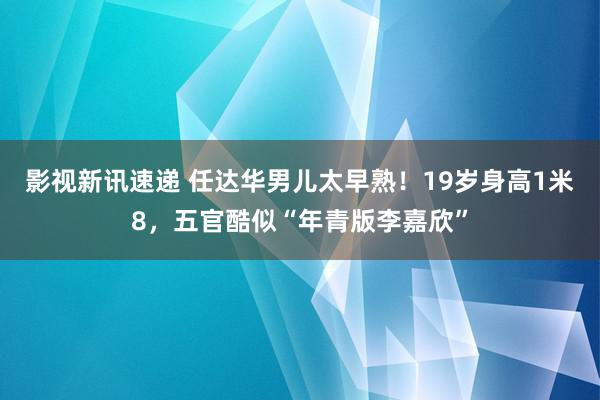 影视新讯速递 任达华男儿太早熟！19岁身高1米8，五官酷似“年青版李嘉欣”