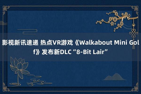 影视新讯速递 热点VR游戏《Walkabout Mini Golf》发布新DLC“8-Bit Lair”