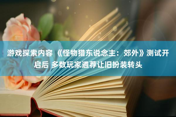 游戏探索内容 《怪物猎东说念主：郊外》测试开启后 多数玩家遴荐让旧扮装转头