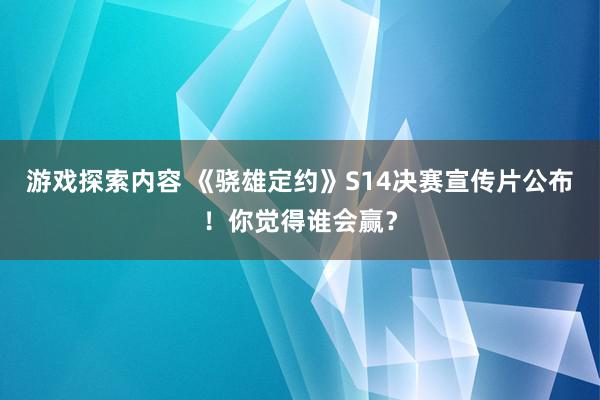 游戏探索内容 《骁雄定约》S14决赛宣传片公布！你觉得谁会赢？