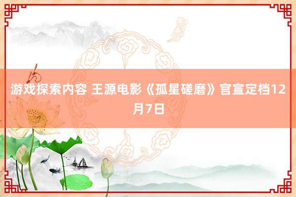 游戏探索内容 王源电影《孤星磋磨》官宣定档12月7日