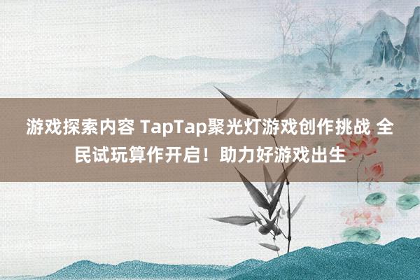 游戏探索内容 TapTap聚光灯游戏创作挑战 全民试玩算作开启！助力好游戏出生