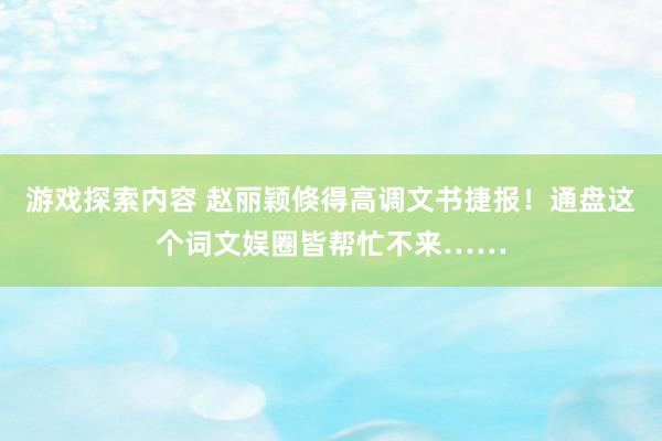 游戏探索内容 赵丽颖倏得高调文书捷报！通盘这个词文娱圈皆帮忙不来……