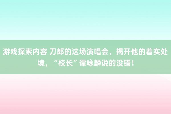 游戏探索内容 刀郎的这场演唱会，揭开他的着实处境，“校长”谭咏麟说的没错！