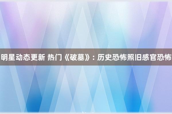 明星动态更新 热门《破墓》: 历史恐怖照旧感官恐怖