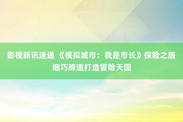 影视新讯速递 《模拟城市：我是市长》探险之旅细巧缔造打造冒险天国