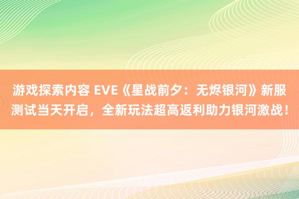 游戏探索内容 EVE《星战前夕：无烬银河》新服测试当天开启，全新玩法超高返利助力银河激战！