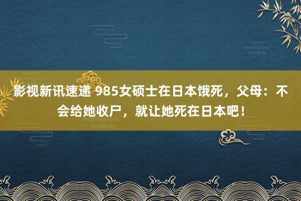 影视新讯速递 985女硕士在日本饿死，父母：不会给她收尸，就让她死在日本吧！