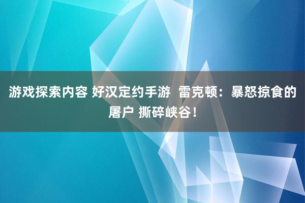 游戏探索内容 好汉定约手游  雷克顿：暴怒掠食的屠户 撕碎峡谷！