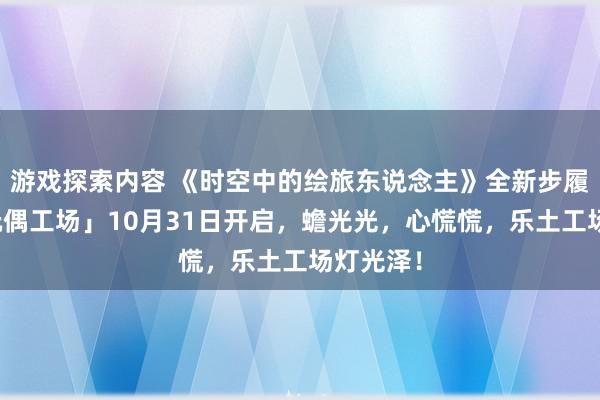 游戏探索内容 《时空中的绘旅东说念主》全新步履「心慌玩偶工场」10月31日开启，蟾光光，心慌慌，乐土工场灯光泽！