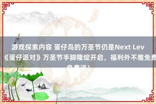 游戏探索内容 蛋仔岛的万圣节仍是Next Level！《蛋仔派对》万圣节手脚隆绽开启，福利外不雅免费送！