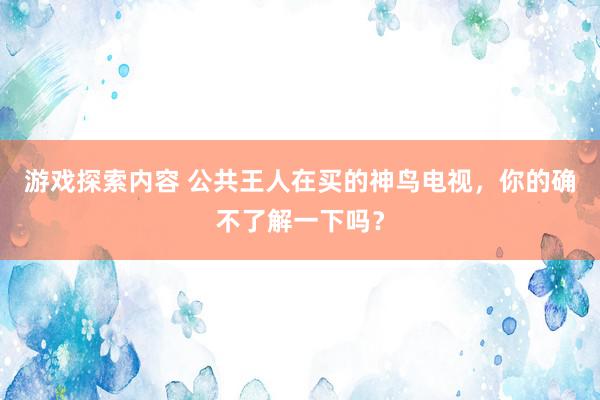 游戏探索内容 公共王人在买的神鸟电视，你的确不了解一下吗？