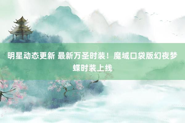 明星动态更新 最新万圣时装！魔域口袋版幻夜梦蝶时装上线