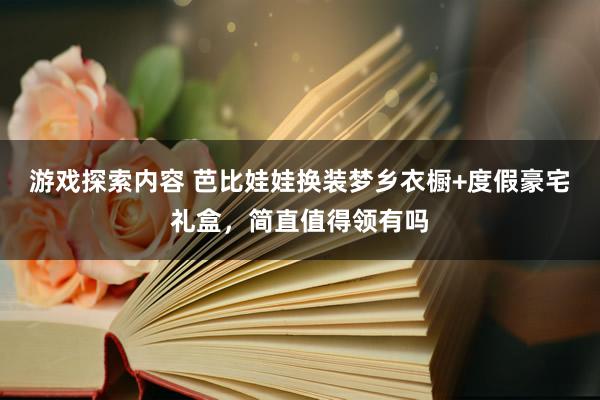 游戏探索内容 芭比娃娃换装梦乡衣橱+度假豪宅礼盒，简直值得领有吗