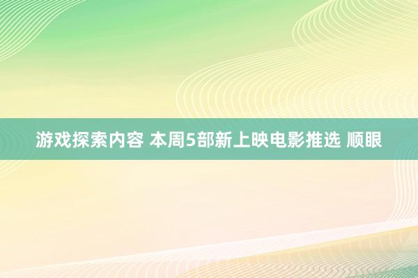 游戏探索内容 本周5部新上映电影推选 顺眼