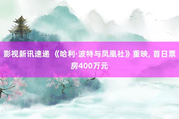 影视新讯速递 《哈利·波特与凤凰社》重映, 首日票房400万元