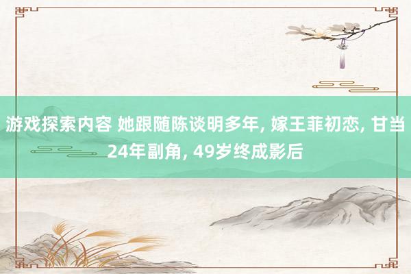 游戏探索内容 她跟随陈谈明多年, 嫁王菲初恋, 甘当24年副角, 49岁终成影后