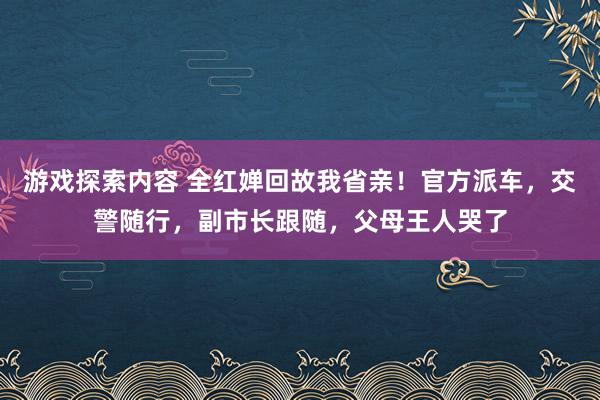 游戏探索内容 全红婵回故我省亲！官方派车，交警随行，副市长跟随，父母王人哭了