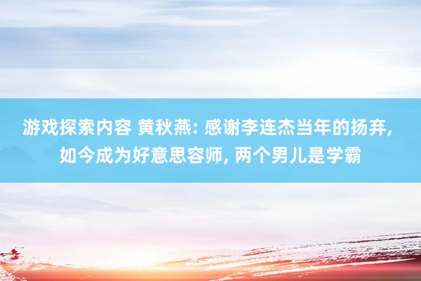 游戏探索内容 黄秋燕: 感谢李连杰当年的扬弃, 如今成为好意思容师, 两个男儿是学霸