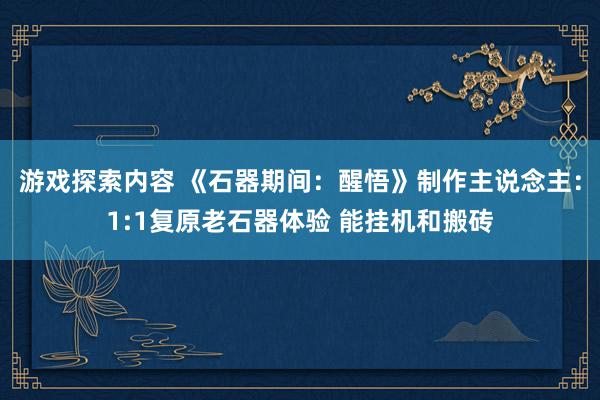 游戏探索内容 《石器期间：醒悟》制作主说念主：1:1复原老石器体验 能挂机和搬砖